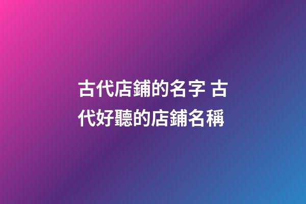 古代店鋪的名字 古代好聽的店鋪名稱-第1張-店鋪起名-玄機派